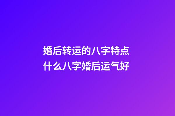 婚后转运的八字特点 什么八字婚后运气好